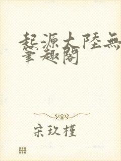 起源大陆无删减笔趣阁