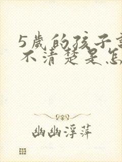 5岁的孩子说话不清楚是怎么回事