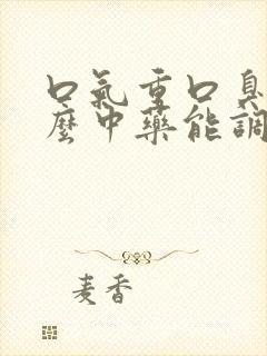 口气重口臭吃什么中药能调理