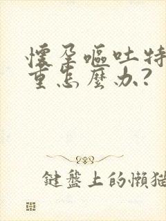 怀孕呕吐特别严重怎么办?