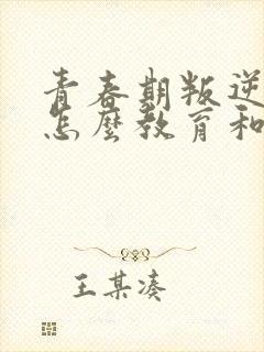 青春期叛逆孩子怎么教育和疏导