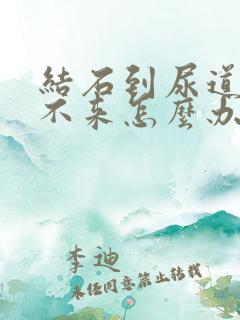 结石到尿道口出不来怎么办