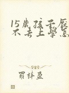 15岁孩子厌学不去上学怎么办