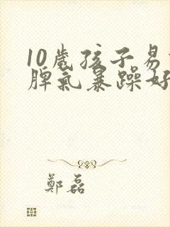 10岁孩子易怒脾气暴躁好哭