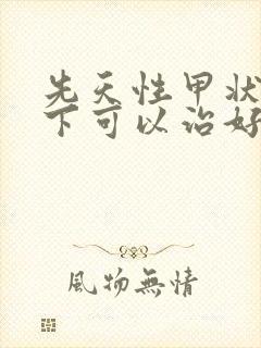 先天性甲状腺低下可以治好吗