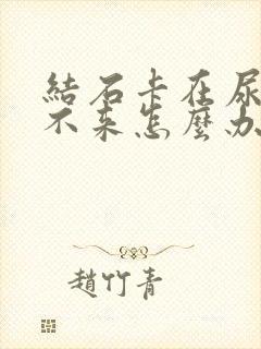 结石卡在尿道出不来怎么办