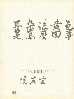 耳朵流黄色液体是怎么回事