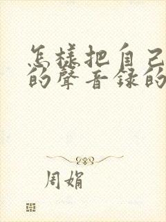 怎样把自己说话的声音录的很好听