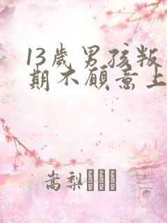 13岁男孩叛逆期不愿意上学怎么办