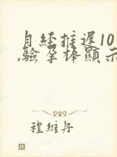 月经推迟10天,验孕棒显示没怀孕