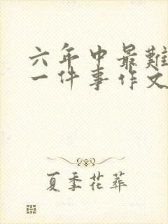 六年中最难忘的一件事作文600字
