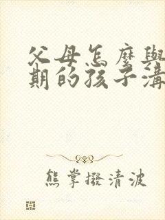 父母怎么与叛逆期的孩子沟通