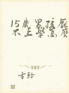 15岁男孩厌学不上学怎么办