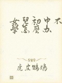 女儿初中不想上学怎么办