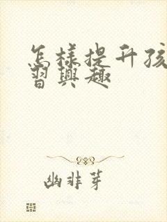 怎样提升孩子学习兴趣