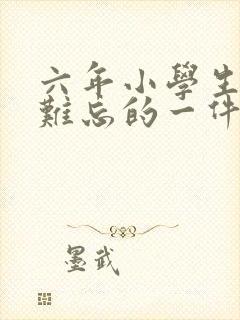 六年小学生活中难忘的一件事600字