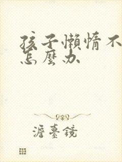 孩子懒惰不肯学怎么办