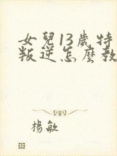 女儿13岁特别叛逆怎么教育