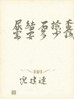 尿结石检查大概需要多少钱