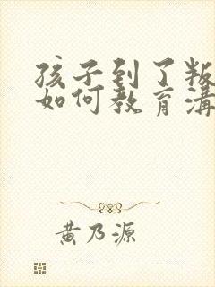 孩子到了叛逆期如何教育沟通