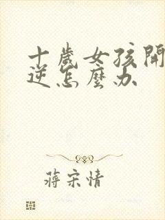 十岁女孩开始叛逆怎么办