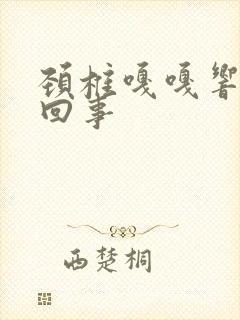 颈椎嘎嘎响怎么回事