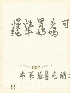 慢性胃炎可以喝纯牛奶吗