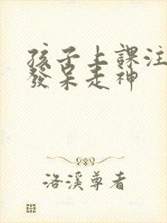 孩子上课注意力发呆走神