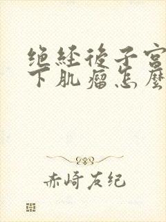 绝经后子宫浆膜下肌瘤怎么办