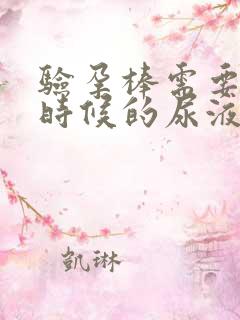 验孕棒需要什么时候的尿液