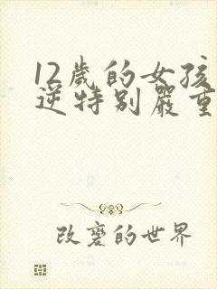 12岁的女孩叛逆特别严重怎么教育