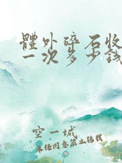 体外碎石收费是一次多少钱,还是一颗多少