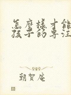 怎么样才能培养孩子的专注力