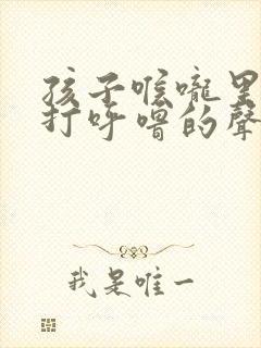 孩子喉咙里发出打呼噜的声音