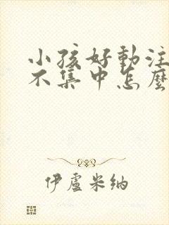 小孩好动注意力不集中怎么回事