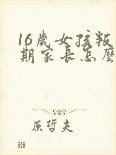 16岁女孩叛逆期家长怎么办?