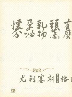 怀孕乳头有白色分泌物怎么回事