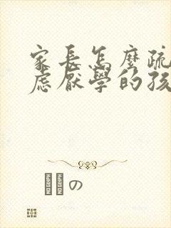 家长怎么疏导焦虑厌学的孩子