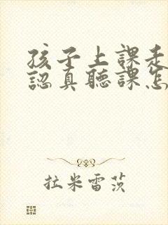 孩子上课走神不认真听课怎么办