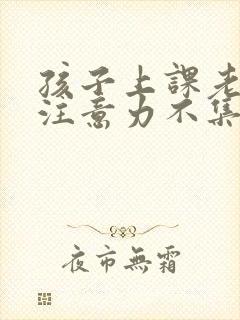 孩子上课老走神注意力不集中怎么办