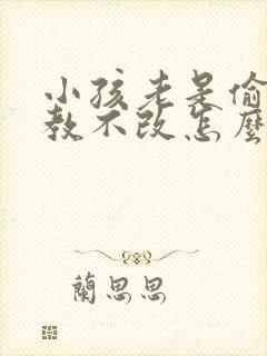 小孩老是偷钱屡教不改怎么办儿童