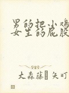 男的把小鸡放入女生的屁股里的视频