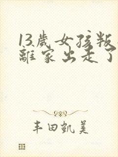 13岁女孩叛逆离家出走了怎么办