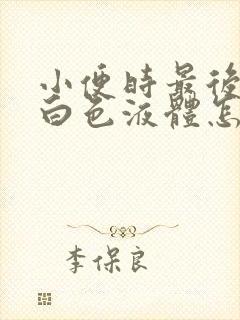 小便时最后尿出白色液体怎么回事男性