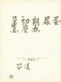 孕初期尿蛋白高怎么办