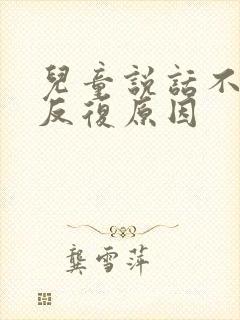 儿童说话不清楚反复原因