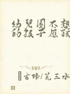 幼儿园不想上学的孩子应该怎么办