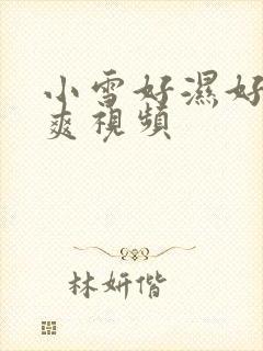 小雪好湿好紧太爽视频