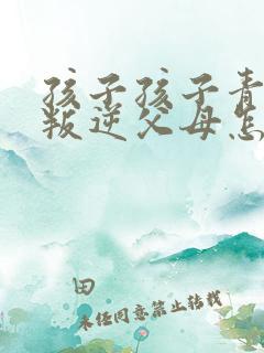 孩子孩子青春期叛逆父母怎么办