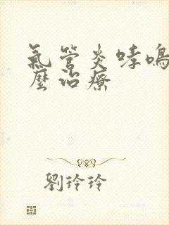 气管炎哮鸣音怎么治疗